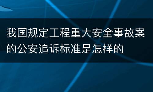 我国规定工程重大安全事故案的公安追诉标准是怎样的