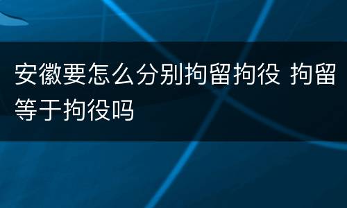 安徽要怎么分别拘留拘役 拘留等于拘役吗