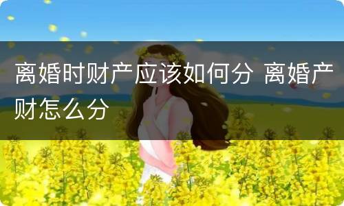 离婚时财产应该如何分 离婚产财怎么分