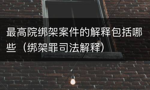 最高院绑架案件的解释包括哪些（绑架罪司法解释）