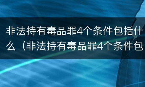 非法持有毒品罪4个条件包括什么（非法持有毒品罪4个条件包括什么）