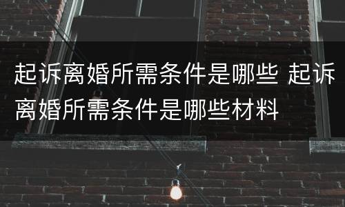 起诉离婚所需条件是哪些 起诉离婚所需条件是哪些材料