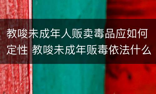 教唆未成年人贩卖毒品应如何定性 教唆未成年贩毒依法什么处罚