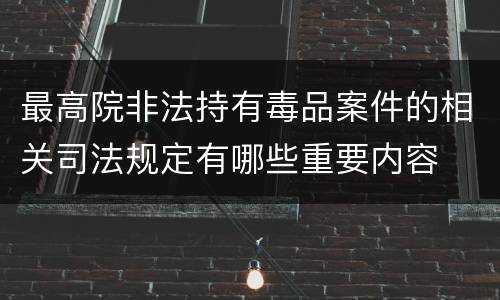 最高院非法持有毒品案件的相关司法规定有哪些重要内容