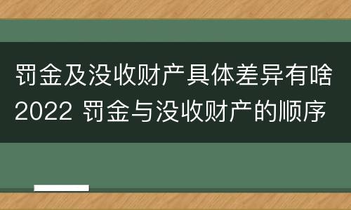 罚金及没收财产具体差异有啥2022 罚金与没收财产的顺序