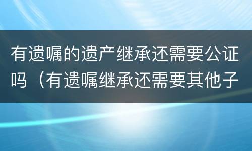 有遗嘱的遗产继承还需要公证吗（有遗嘱继承还需要其他子女签字吗）