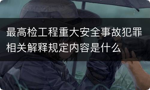 最高检工程重大安全事故犯罪相关解释规定内容是什么