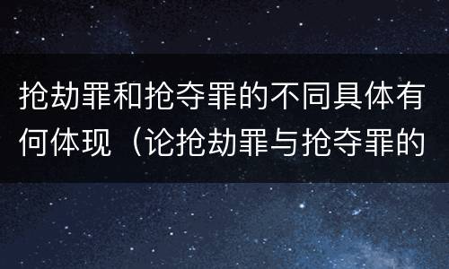 抢劫罪和抢夺罪的不同具体有何体现（论抢劫罪与抢夺罪的区别）