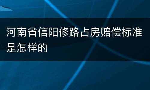 河南省信阳修路占房赔偿标准是怎样的