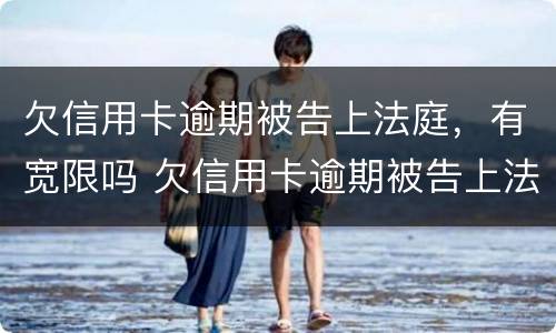 欠信用卡逾期被告上法庭，有宽限吗 欠信用卡逾期被告上法庭,有宽限吗知乎