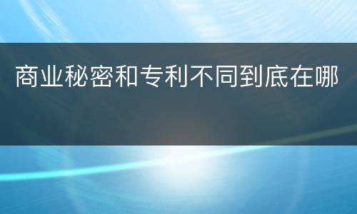 商业秘密和专利不同到底在哪