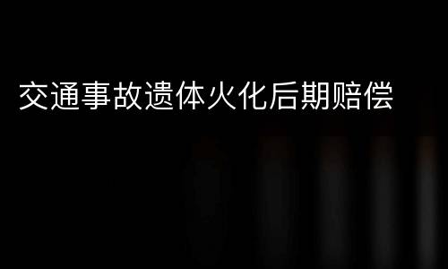 交通事故遗体火化后期赔偿