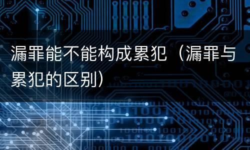 漏罪能不能构成累犯（漏罪与累犯的区别）