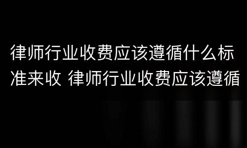 律师行业收费应该遵循什么标准来收 律师行业收费应该遵循什么标准来收费