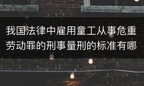 我国法律中雇用童工从事危重劳动罪的刑事量刑的标准有哪些