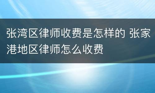 张湾区律师收费是怎样的 张家港地区律师怎么收费