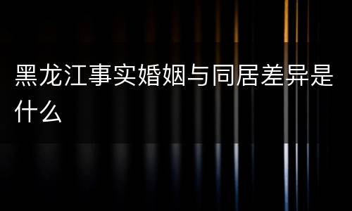 黑龙江事实婚姻与同居差异是什么