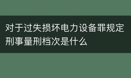 对于过失损坏电力设备罪规定刑事量刑档次是什么