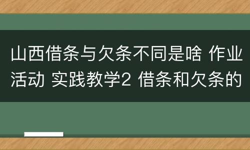 山西借条与欠条不同是啥 作业活动 实践教学2 借条和欠条的主要区别是什么?