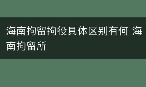 海南拘留拘役具体区别有何 海南拘留所