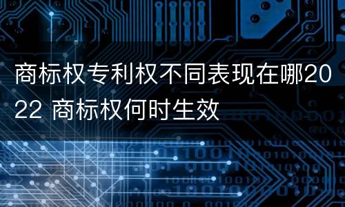 商标权专利权不同表现在哪2022 商标权何时生效
