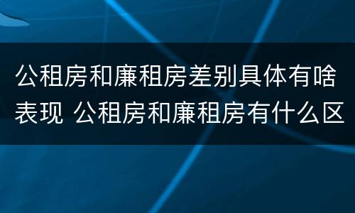 公租房和廉租房差别具体有啥表现 公租房和廉租房有什么区别呢