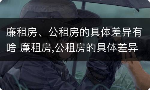 廉租房、公租房的具体差异有啥 廉租房,公租房的具体差异有啥区别