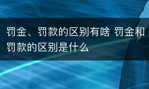 罚金、罚款的区别有啥 罚金和罚款的区别是什么
