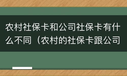 农村社保卡和公司社保卡有什么不同（农村的社保卡跟公司的社保卡一样吗）
