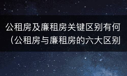 公租房及廉租房关键区别有何（公租房与廉租房的六大区别）