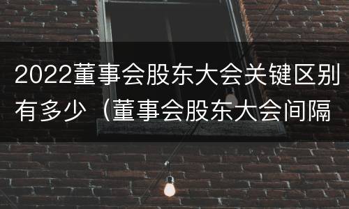 2022董事会股东大会关键区别有多少（董事会股东大会间隔时间）