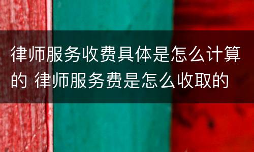 律师服务收费具体是怎么计算的 律师服务费是怎么收取的