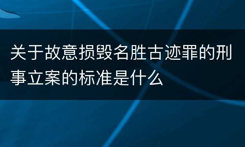 关于故意损毁名胜古迹罪的刑事立案的标准是什么