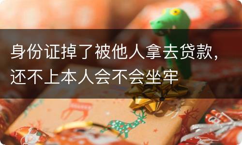 身份证掉了被他人拿去贷款，还不上本人会不会坐牢