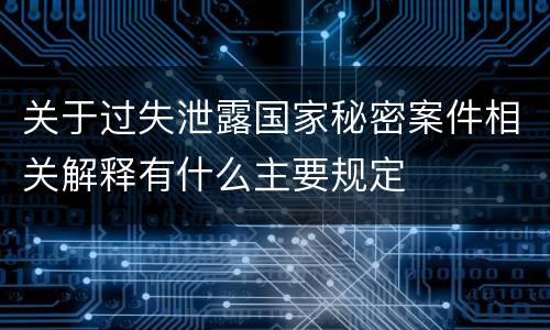 关于过失泄露国家秘密案件相关解释有什么主要规定