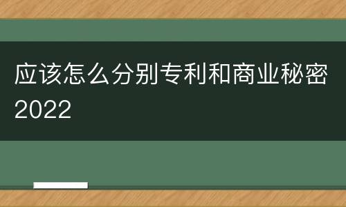 应该怎么分别专利和商业秘密2022