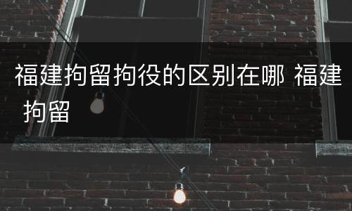 福建拘留拘役的区别在哪 福建 拘留