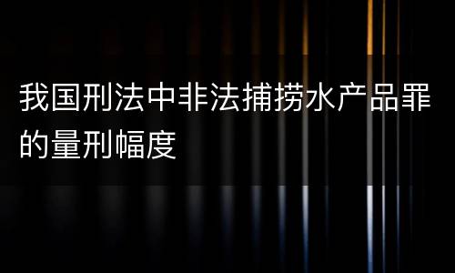我国刑法中非法捕捞水产品罪的量刑幅度