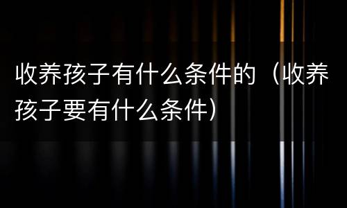 收养孩子有什么条件的（收养孩子要有什么条件）