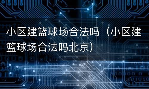 小区建篮球场合法吗（小区建篮球场合法吗北京）