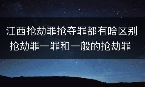 江西抢劫罪抢夺罪都有啥区别 抢劫罪一罪和一般的抢劫罪