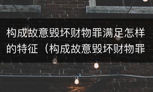 构成故意毁坏财物罪满足怎样的特征（构成故意毁坏财物罪的标准）