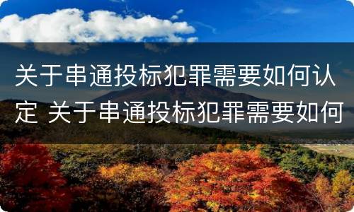 关于串通投标犯罪需要如何认定 关于串通投标犯罪需要如何认定的