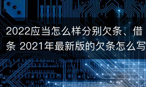2022应当怎么样分别欠条、借条 2021年最新版的欠条怎么写