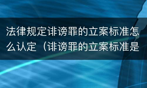 法律规定诽谤罪的立案标准怎么认定（诽谤罪的立案标准是什么）