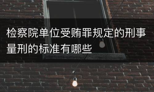 检察院单位受贿罪规定的刑事量刑的标准有哪些