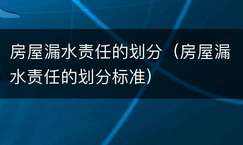 房屋漏水责任的划分（房屋漏水责任的划分标准）