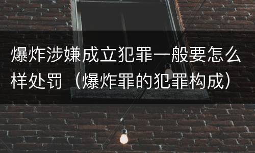 爆炸涉嫌成立犯罪一般要怎么样处罚（爆炸罪的犯罪构成）