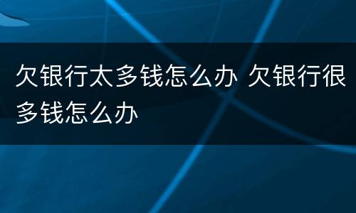 欠银行太多钱怎么办 欠银行很多钱怎么办