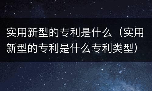 实用新型的专利是什么（实用新型的专利是什么专利类型）